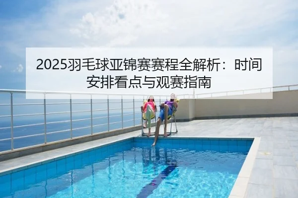 2025羽毛球亚锦赛赛程全解析：时间安排看点与观赛指南