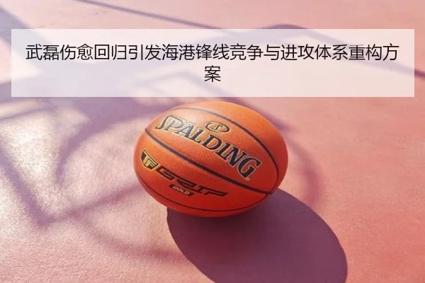 武磊伤愈回归引发海港锋线竞争与进攻体系重构方案