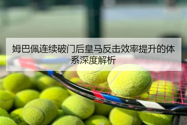 姆巴佩连续破门后皇马反击效率提升的体系深度解析